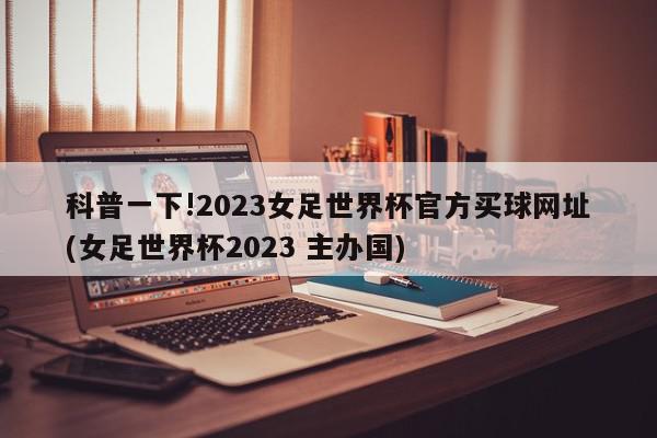 科普一下!2023女足世界杯官方买球网址(女足世界杯2023 主办国)