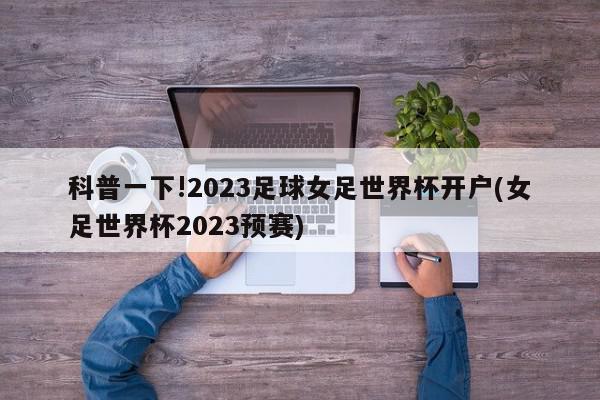 科普一下!2023足球女足世界杯开户(女足世界杯2023预赛)