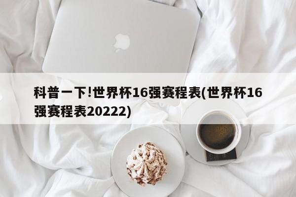 科普一下!世界杯16强赛程表(世界杯16强赛程表20222)