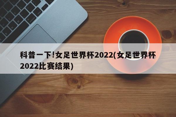 科普一下!女足世界杯2022(女足世界杯2022比赛结果)