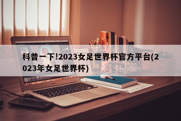 科普一下!2023女足世界杯官方平台(2023年女足世界杯)