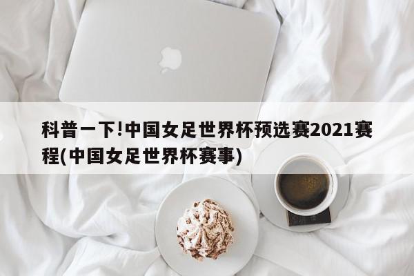 科普一下!中国女足世界杯预选赛2021赛程(中国女足世界杯赛事)