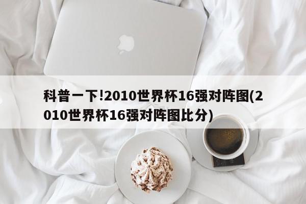 科普一下!2010世界杯16强对阵图(2010世界杯16强对阵图比分)