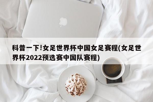 科普一下!女足世界杯中国女足赛程(女足世界杯2022预选赛中国队赛程)