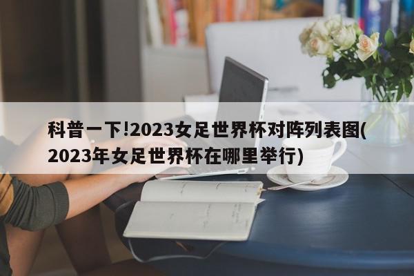 科普一下!2023女足世界杯对阵列表图(2023年女足世界杯在哪里举行)