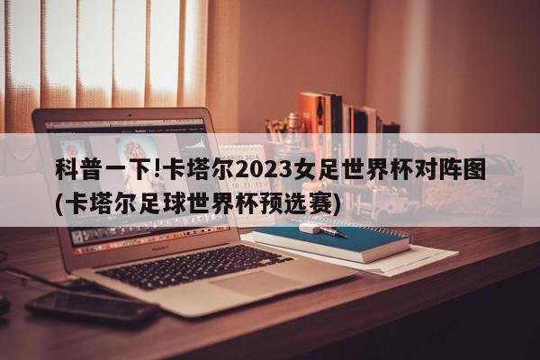 科普一下!卡塔尔2023女足世界杯对阵图(卡塔尔足球世界杯预选赛)