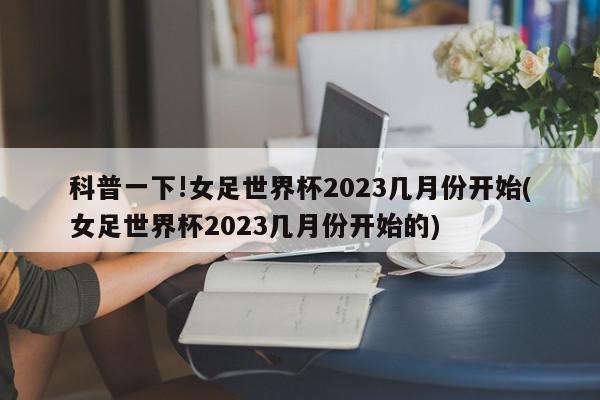 科普一下!女足世界杯2023几月份开始(女足世界杯2023几月份开始的)