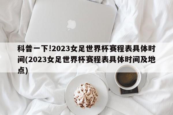 科普一下!2023女足世界杯赛程表具体时间(2023女足世界杯赛程表具体时间及地点)