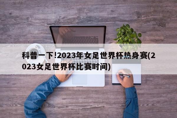 科普一下!2023年女足世界杯热身赛(2023女足世界杯比赛时间)