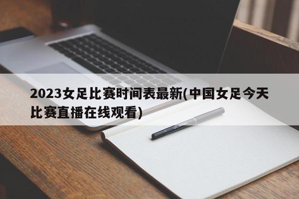 2023女足比赛时间表最新(中国女足今天比赛直播在线观看)