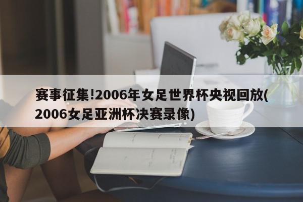 赛事征集!2006年女足世界杯央视回放(2006女足亚洲杯决赛录像)