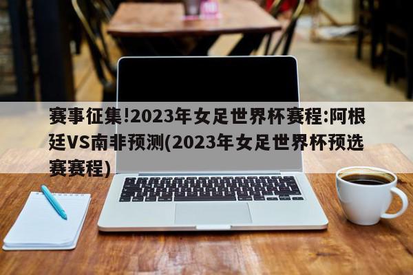 赛事征集!2023年女足世界杯赛程:阿根廷VS南非预测(2023年女足世界杯预选赛赛程)