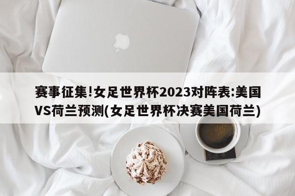 赛事征集!女足世界杯2023对阵表:美国VS荷兰预测(女足世界杯决赛美国荷兰)