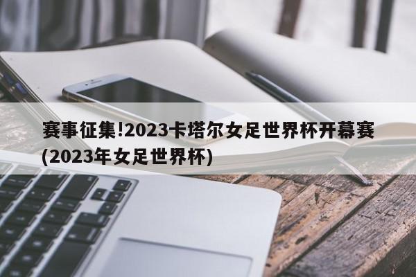 赛事征集!2023卡塔尔女足世界杯开幕赛(2023年女足世界杯)