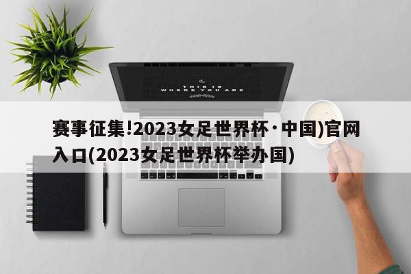 赛事征集!2023女足世界杯·中国)官网入口(2023女足世界杯举办国)