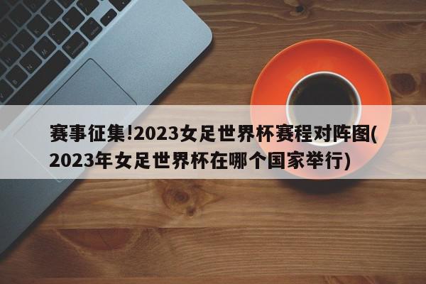 赛事征集!2023女足世界杯赛程对阵图(2023年女足世界杯在哪个国家举行)