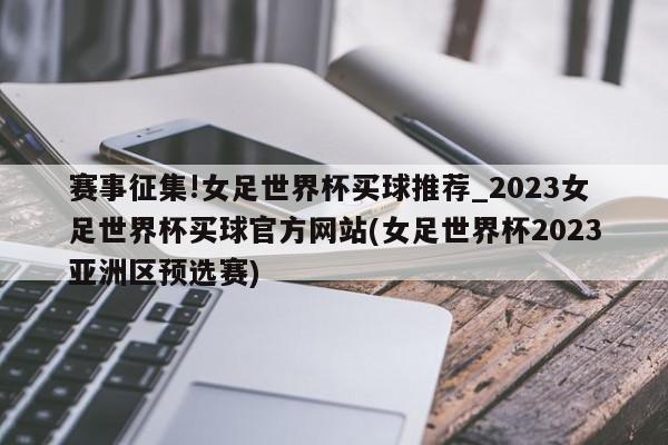 赛事征集!女足世界杯买球推荐_2023女足世界杯买球官方网站(女足世界杯2023亚洲区预选赛)