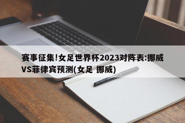 赛事征集!女足世界杯2023对阵表:挪威VS菲律宾预测(女足 挪威)