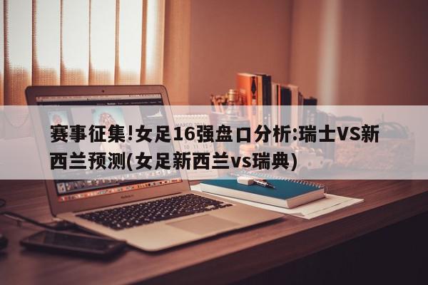 赛事征集!女足16强盘口分析:瑞士VS新西兰预测(女足新西兰vs瑞典)