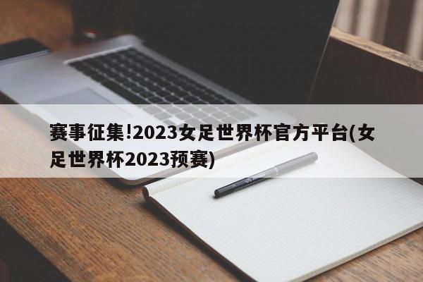 赛事征集!2023女足世界杯官方平台(女足世界杯2023预赛)