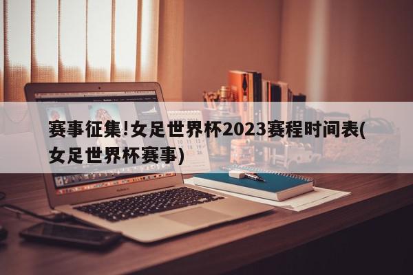 赛事征集!女足世界杯2023赛程时间表(女足世界杯赛事)