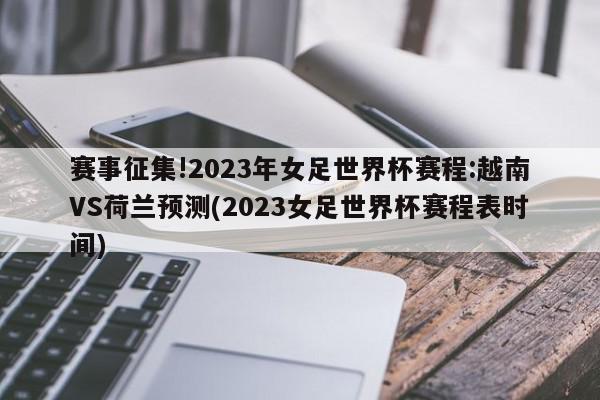 赛事征集!2023年女足世界杯赛程:越南VS荷兰预测(2023女足世界杯赛程表时间)