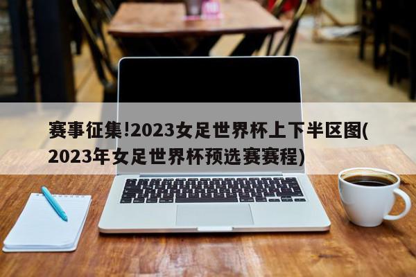 赛事征集!2023女足世界杯上下半区图(2023年女足世界杯预选赛赛程)