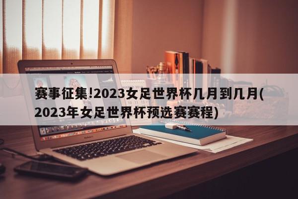 赛事征集!2023女足世界杯几月到几月(2023年女足世界杯预选赛赛程)