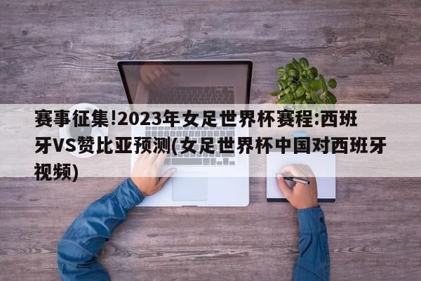 赛事征集!2023年女足世界杯赛程:西班牙VS赞比亚预测(女足世界杯中国对西班牙视频)