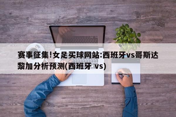 赛事征集!女足买球网站:西班牙vs哥斯达黎加分析预测(西班牙 vs)