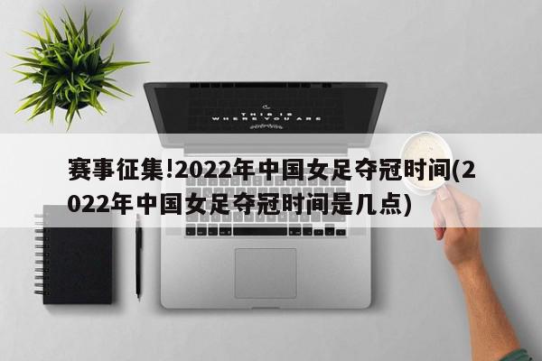 赛事征集!2022年中国女足夺冠时间(2022年中国女足夺冠时间是几点)