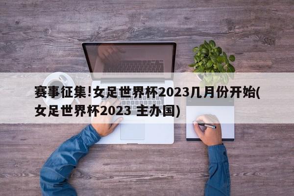 赛事征集!女足世界杯2023几月份开始(女足世界杯2023 主办国)