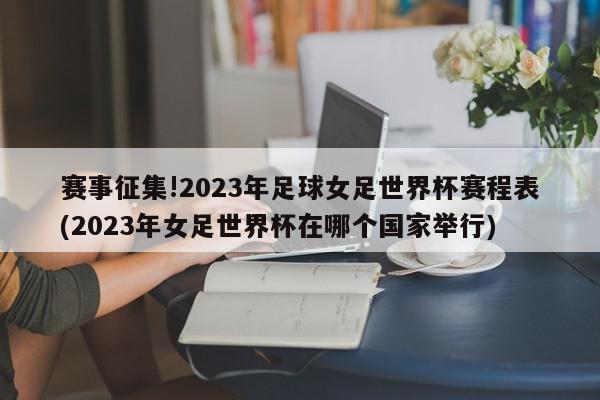 赛事征集!2023年足球女足世界杯赛程表(2023年女足世界杯在哪个国家举行)