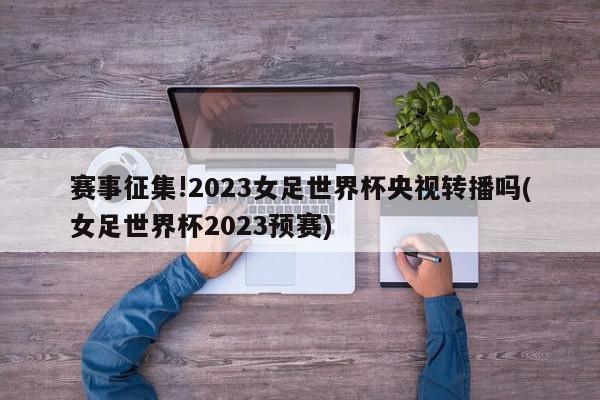 赛事征集!2023女足世界杯央视转播吗(女足世界杯2023预赛)