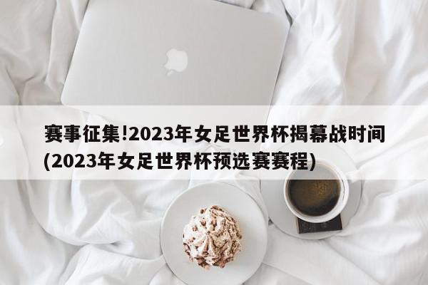 赛事征集!2023年女足世界杯揭幕战时间(2023年女足世界杯预选赛赛程)