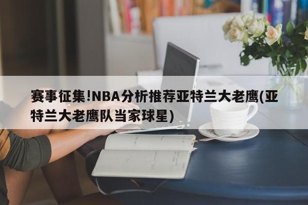 赛事征集!NBA分析推荐亚特兰大老鹰(亚特兰大老鹰队当家球星)