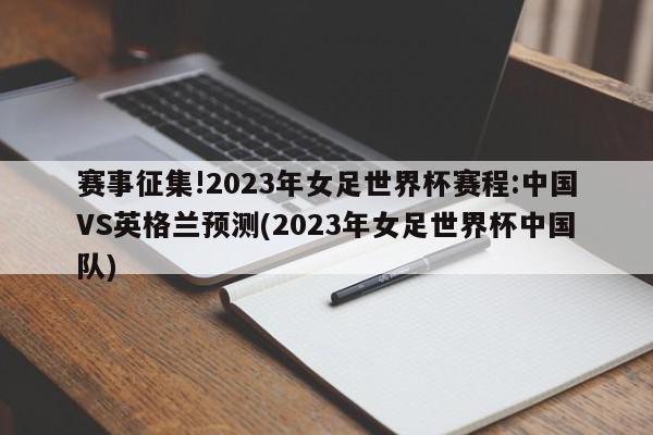 赛事征集!2023年女足世界杯赛程:中国VS英格兰预测(2023年女足世界杯中国队)