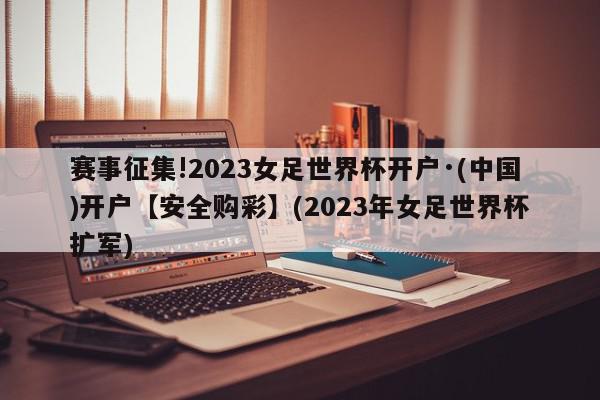 赛事征集!2023女足世界杯开户·(中国)开户【安全购彩】(2023年女足世界杯扩军)