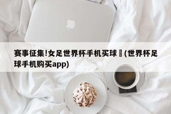 赛事征集!女足世界杯手机买球	(世界杯足球手机购买app)