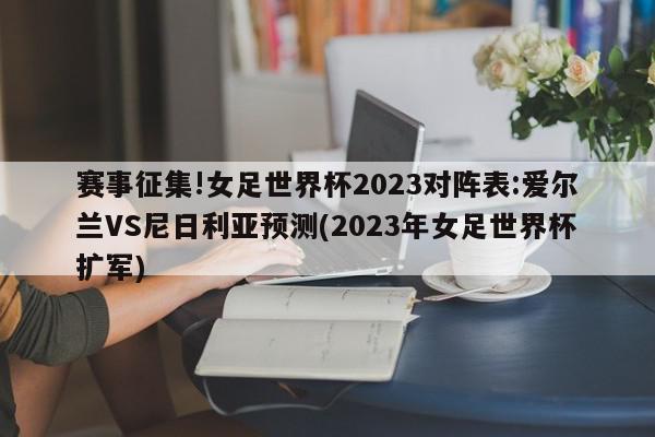 赛事征集!女足世界杯2023对阵表:爱尔兰VS尼日利亚预测(2023年女足世界杯扩军)