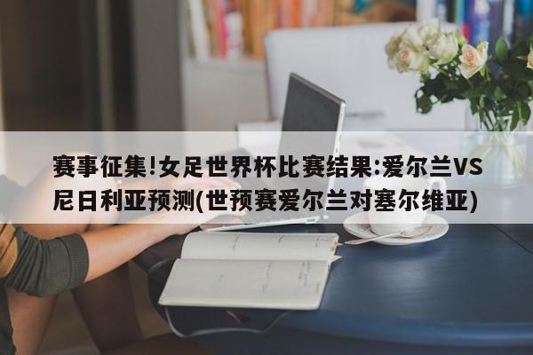 赛事征集!女足世界杯比赛结果:爱尔兰VS尼日利亚预测(世预赛爱尔兰对塞尔维亚)