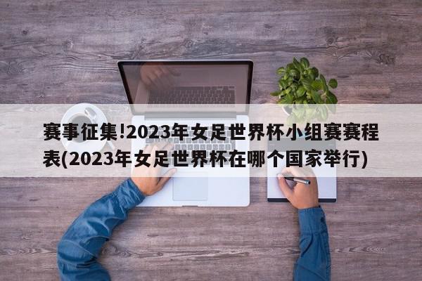 赛事征集!2023年女足世界杯小组赛赛程表(2023年女足世界杯在哪个国家举行)