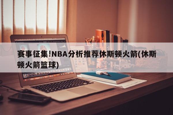 赛事征集!NBA分析推荐休斯顿火箭(休斯顿火箭篮球)