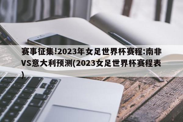 赛事征集!2023年女足世界杯赛程:南非VS意大利预测(2023女足世界杯赛程表)