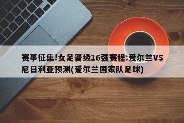 赛事征集!女足晋级16强赛程:爱尔兰VS尼日利亚预测(爱尔兰国家队足球)