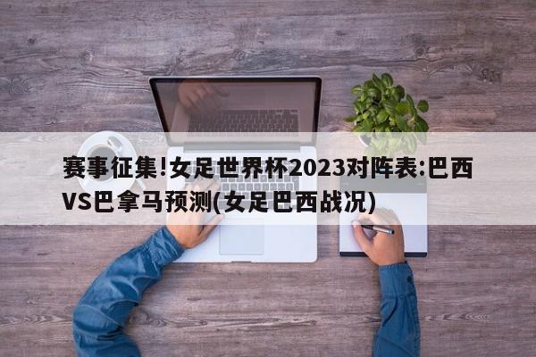 赛事征集!女足世界杯2023对阵表:巴西VS巴拿马预测(女足巴西战况)