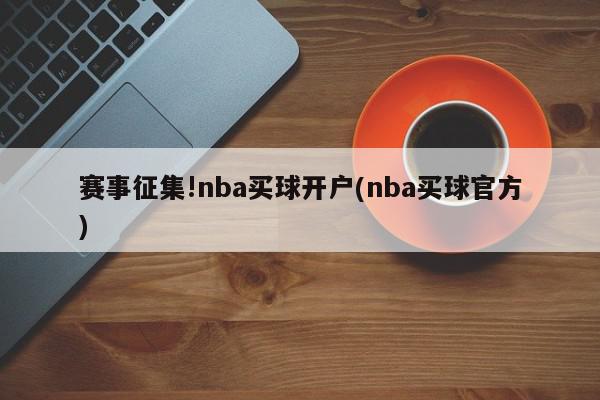 赛事征集!nba买球开户(nba买球官方)