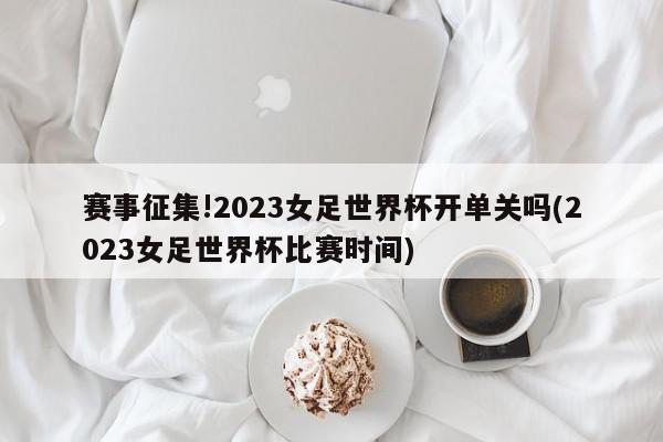 赛事征集!2023女足世界杯开单关吗(2023女足世界杯比赛时间)