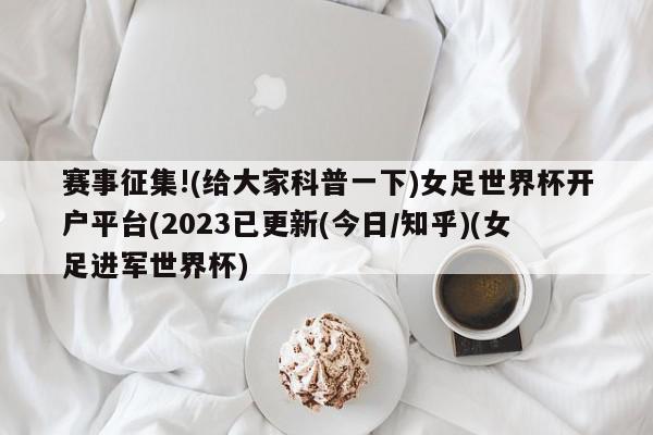 赛事征集!(给大家科普一下)女足世界杯开户平台(2023已更新(今日/知乎)(女足进军世界杯)