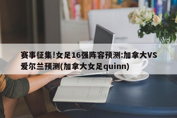 赛事征集!女足16强阵容预测:加拿大VS爱尔兰预测(加拿大女足quinn)